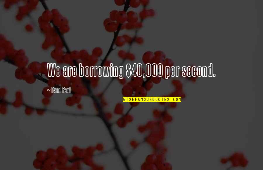 Stecktronics Quotes By Rand Paul: We are borrowing $40,000 per second. Stecktronics Quotes By Rand Paul: We are borrowing $40,000 per second.