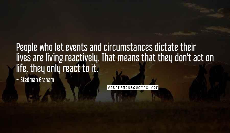 Stedman Graham quotes: People who let events and circumstances dictate their lives are living reactively. That means that they don't act on life, they only react to it.
