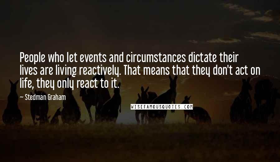 Stedman Graham quotes: People who let events and circumstances dictate their lives are living reactively. That means that they don't act on life, they only react to it. Stedman Graham quotes: People who let events and circumstances dictate their lives are living reactively. That means that they don't act on life, they only react to it.