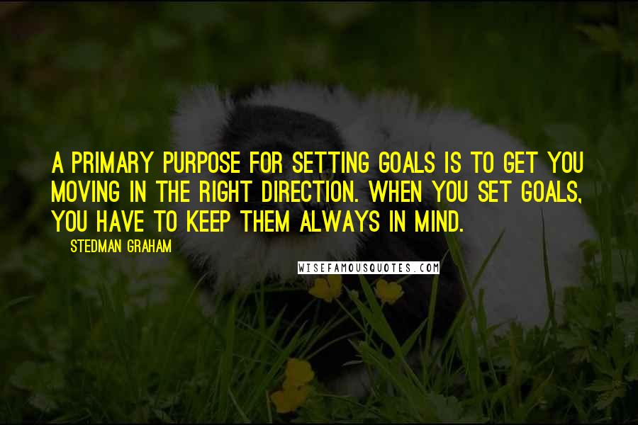 Stedman Graham quotes: A primary purpose for setting goals is to get you moving in the right direction. When you set goals, you have to keep them always in mind. Stedman Graham quotes: A primary purpose for setting goals is to get you moving in the right direction. When you set goals, you have to keep them always in mind.