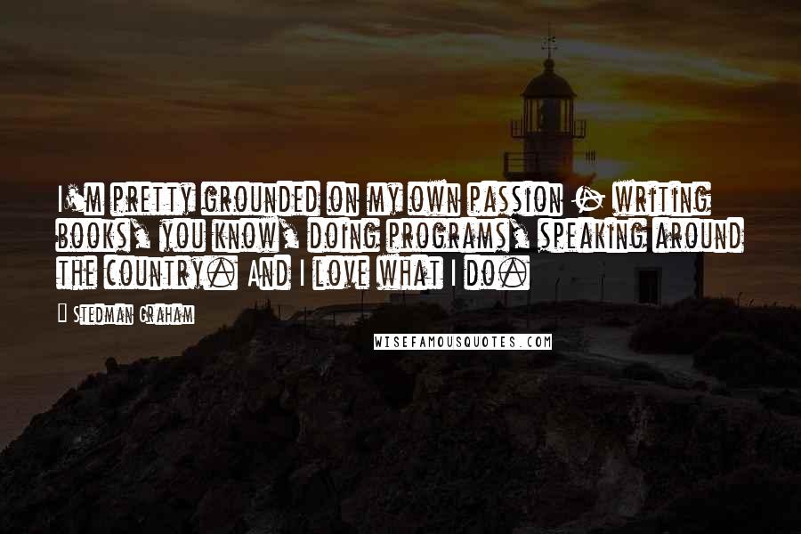 Stedman Graham quotes: I'm pretty grounded on my own passion - writing books, you know, doing programs, speaking around the country. And I love what I do.