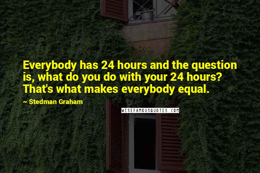 Stedman Graham quotes: Everybody has 24 hours and the question is, what do you do with your 24 hours? That's what makes everybody equal.