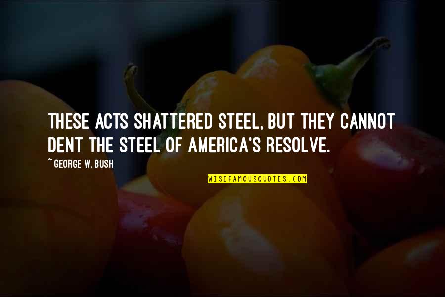 Steel's Quotes By George W. Bush: These acts shattered steel, but they cannot dent