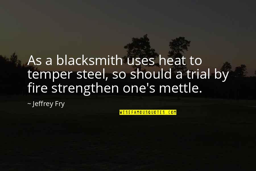 Steel's Quotes By Jeffrey Fry: As a blacksmith uses heat to temper steel,