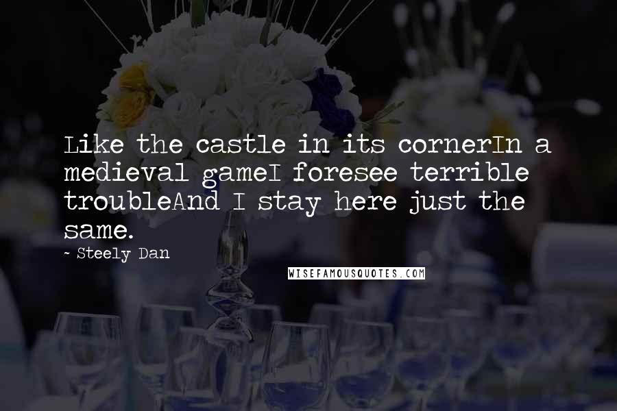Steely Dan quotes: Like the castle in its cornerIn a medieval gameI foresee terrible troubleAnd I stay here just the same.