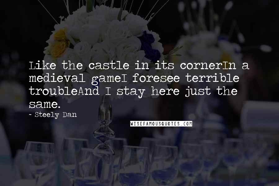 Steely Dan quotes: Like the castle in its cornerIn a medieval gameI foresee terrible troubleAnd I stay here just the same. Steely Dan quotes: Like the castle in its cornerIn a medieval gameI foresee terrible troubleAnd I stay here just the same.