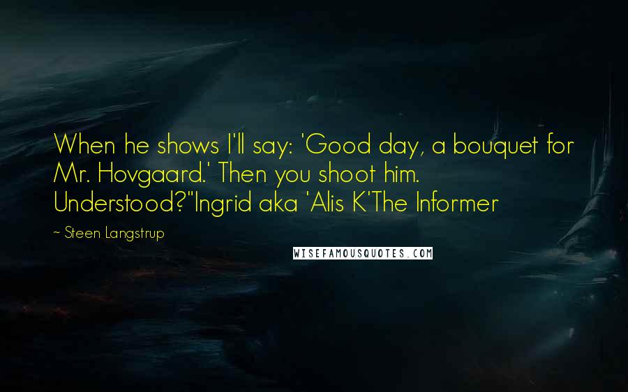 Steen Langstrup quotes: When he shows I'll say: 'Good day, a bouquet for Mr. Hovgaard.' Then you shoot him. Understood?"Ingrid aka 'Alis K'The Informer