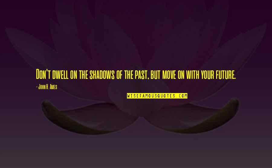 Steenwycks Quotes By John H. Ames: Don't dwell on the shadows of the past,