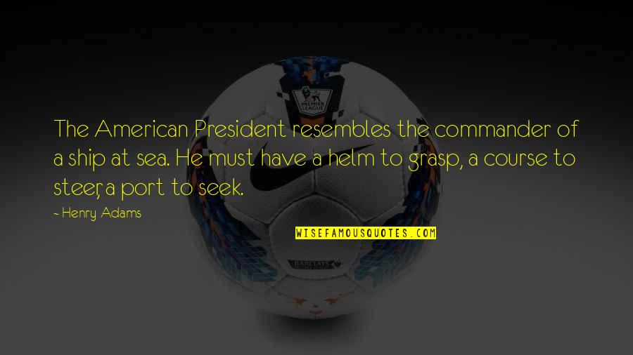 Steer The Ship Quotes By Henry Adams: The American President resembles the commander of a Steer The Ship Quotes By Henry Adams: The American President resembles the commander of a