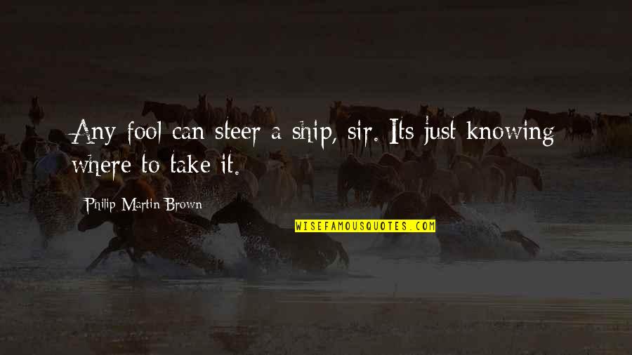 Steer The Ship Quotes By Philip Martin Brown: Any fool can steer a ship, sir. Its Steer The Ship Quotes By Philip Martin Brown: Any fool can steer a ship, sir. Its