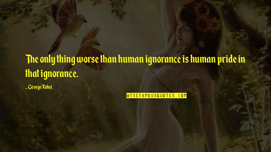 Steering Life Quotes By George Takei: The only thing worse than human ignorance is