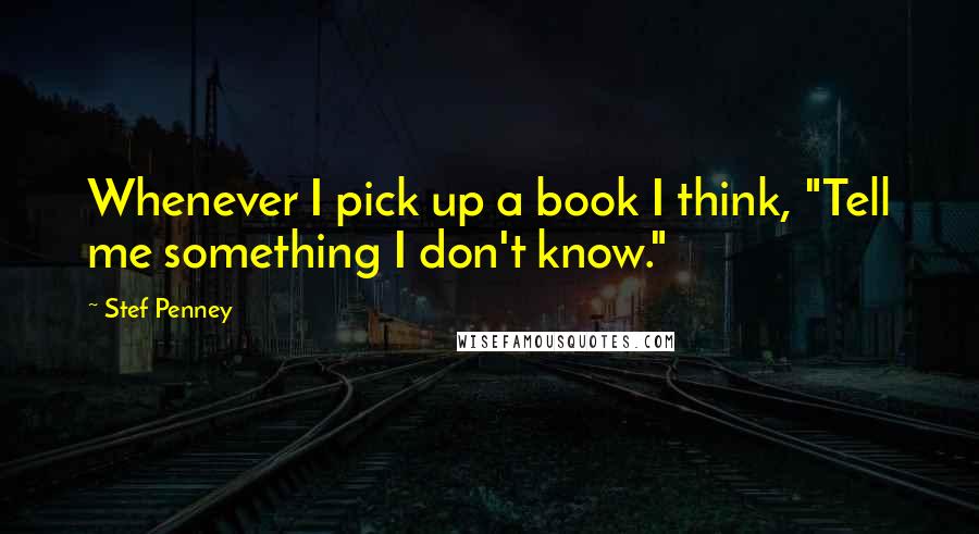 Stef Penney quotes: Whenever I pick up a book I think, "Tell me something I don't know."