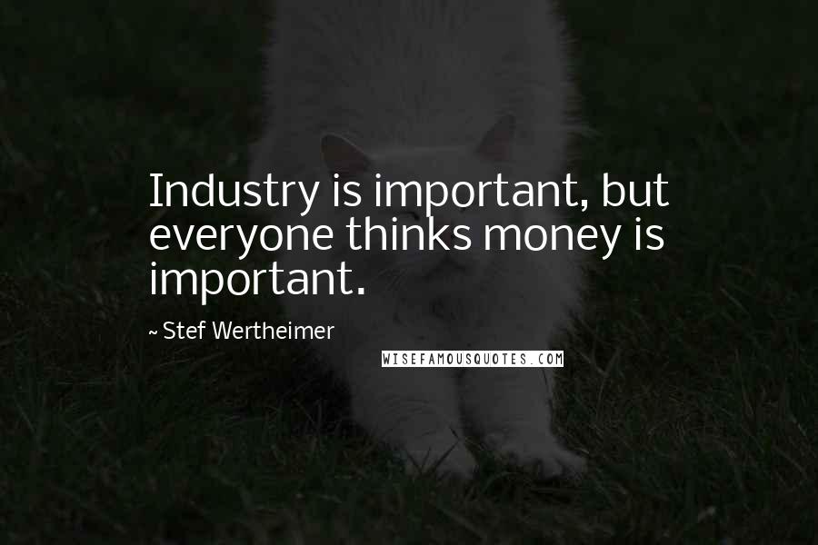 Stef Wertheimer quotes: Industry is important, but everyone thinks money is important.