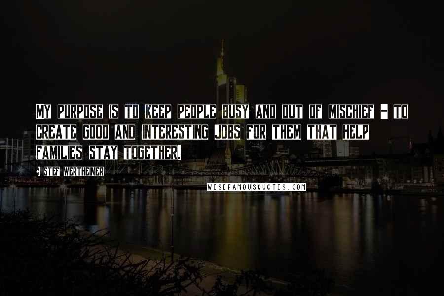 Stef Wertheimer quotes: My purpose is to keep people busy and out of mischief - to create good and interesting jobs for them that help families stay together.