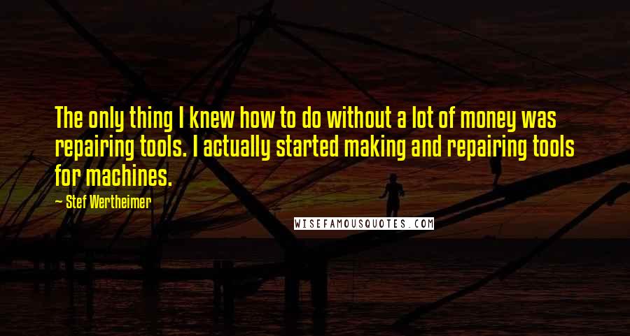 Stef Wertheimer quotes: The only thing I knew how to do without a lot of money was repairing tools. I actually started making and repairing tools for machines.