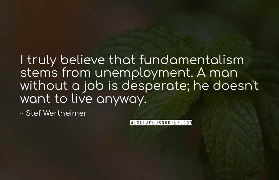 Stef Wertheimer quotes: I truly believe that fundamentalism stems from unemployment. A man without a job is desperate; he doesn't want to live anyway.