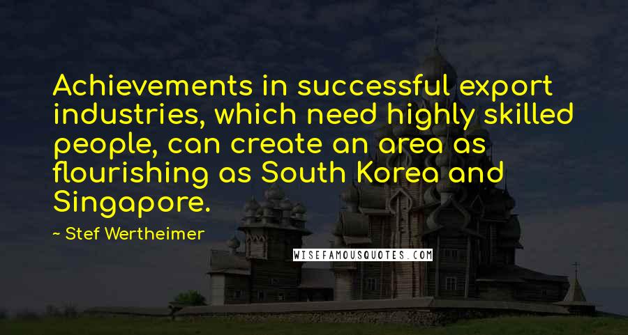 Stef Wertheimer quotes: Achievements in successful export industries, which need highly skilled people, can create an area as flourishing as South Korea and Singapore.