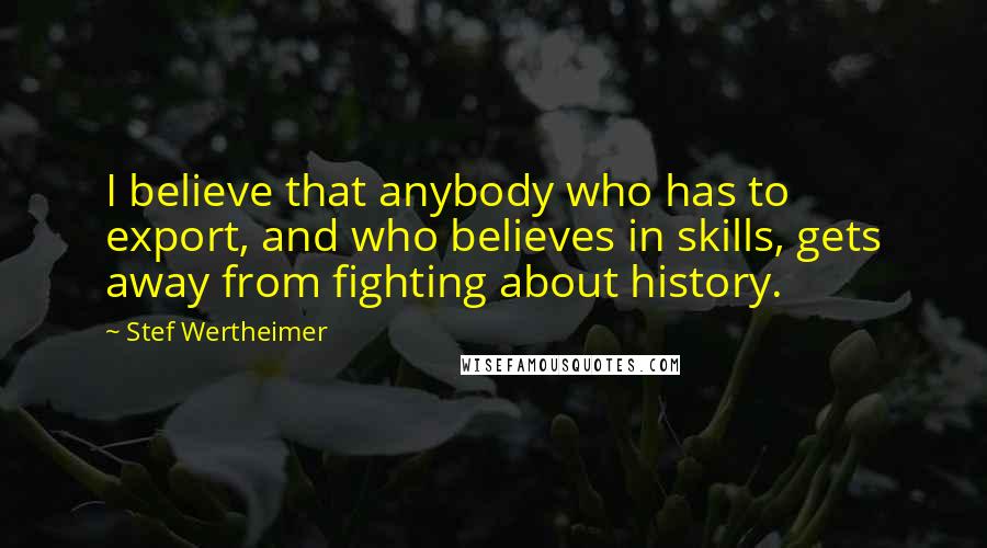 Stef Wertheimer quotes: I believe that anybody who has to export, and who believes in skills, gets away from fighting about history.