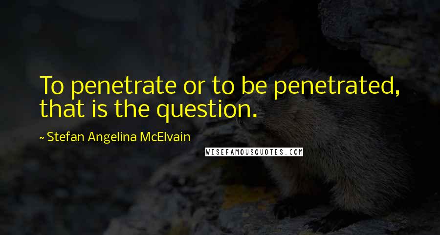 Stefan Angelina McElvain quotes: To penetrate or to be penetrated, that is the question.