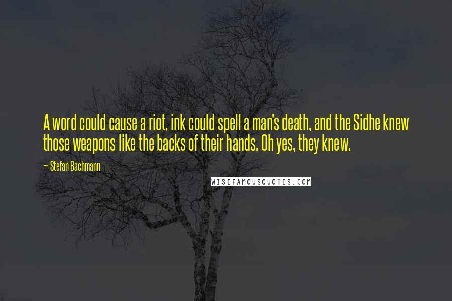 Stefan Bachmann quotes: A word could cause a riot, ink could spell a man's death, and the Sidhe knew those weapons like the backs of their hands. Oh yes, they knew.