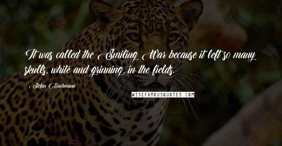 Stefan Bachmann quotes: It was called the Smiling War because it left so many skulls, white and grinning, in the fields.