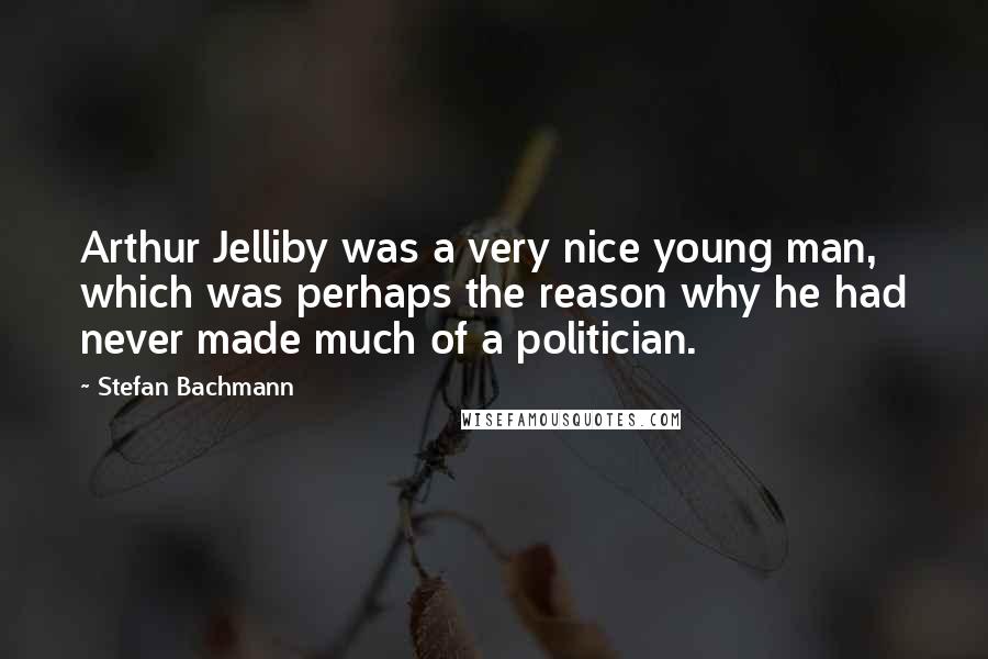 Stefan Bachmann quotes: Arthur Jelliby was a very nice young man, which was perhaps the reason why he had never made much of a politician.
