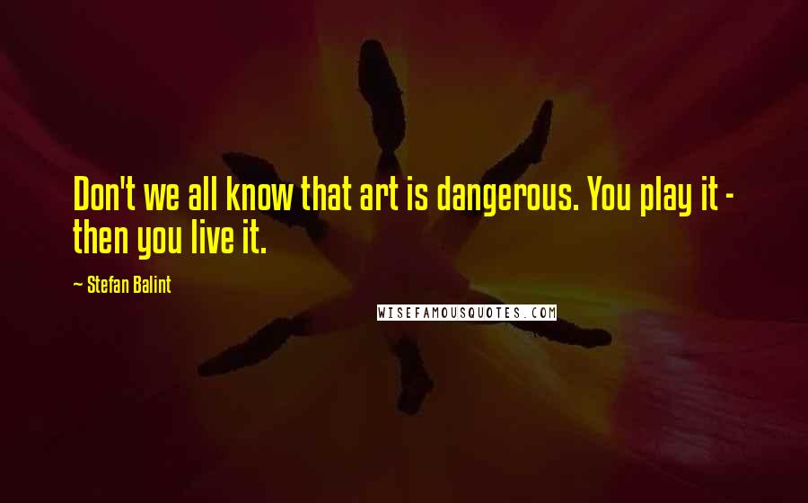 Stefan Balint quotes: Don't we all know that art is dangerous. You play it - then you live it.