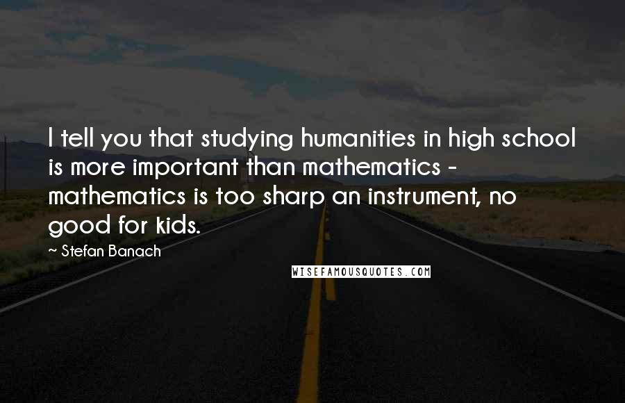Stefan Banach quotes: I tell you that studying humanities in high school is more important than mathematics - mathematics is too sharp an instrument, no good for kids.