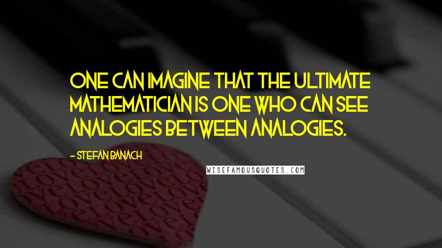 Stefan Banach quotes: One can imagine that the ultimate mathematician is one who can see analogies between analogies.