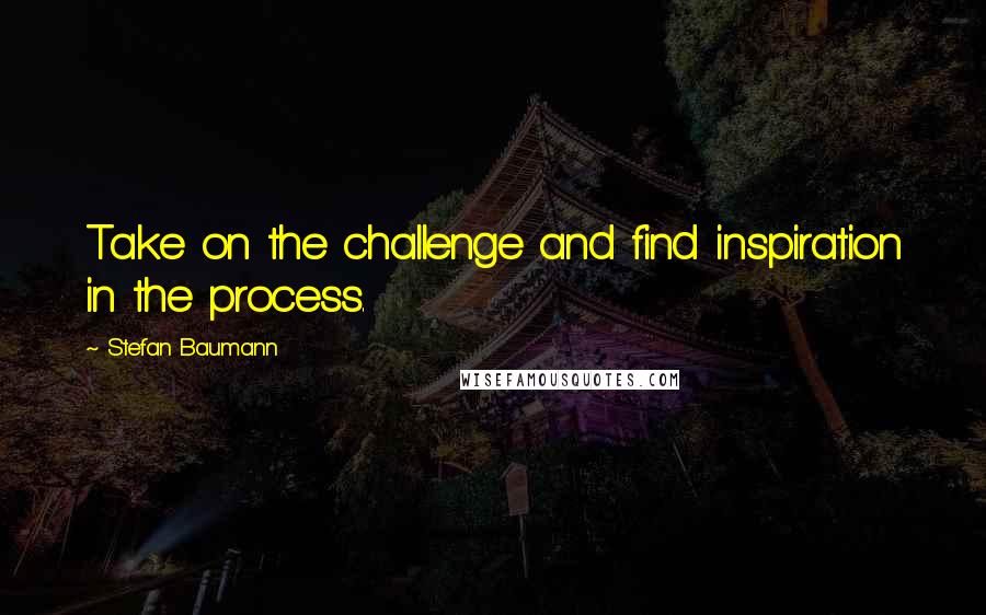 Stefan Baumann quotes: Take on the challenge and find inspiration in the process.
