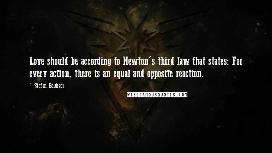 Stefan Boldisor quotes: Love should be according to Newton's third law that states: For every action, there is an equal and opposite reaction.