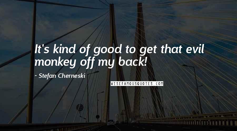 Stefan Cherneski quotes: It's kind of good to get that evil monkey off my back!