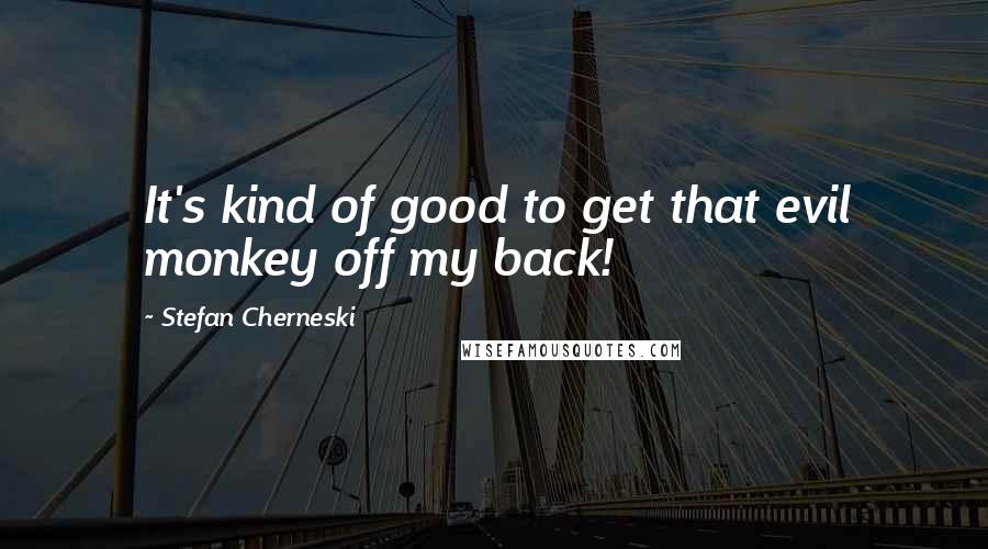 Stefan Cherneski quotes: It's kind of good to get that evil monkey off my back! Stefan Cherneski quotes: It's kind of good to get that evil monkey off my back!