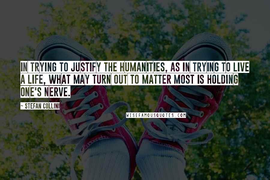 Stefan Collini quotes: In trying to justify the humanities, as in trying to live a life, what may turn out to matter most is holding one's nerve.