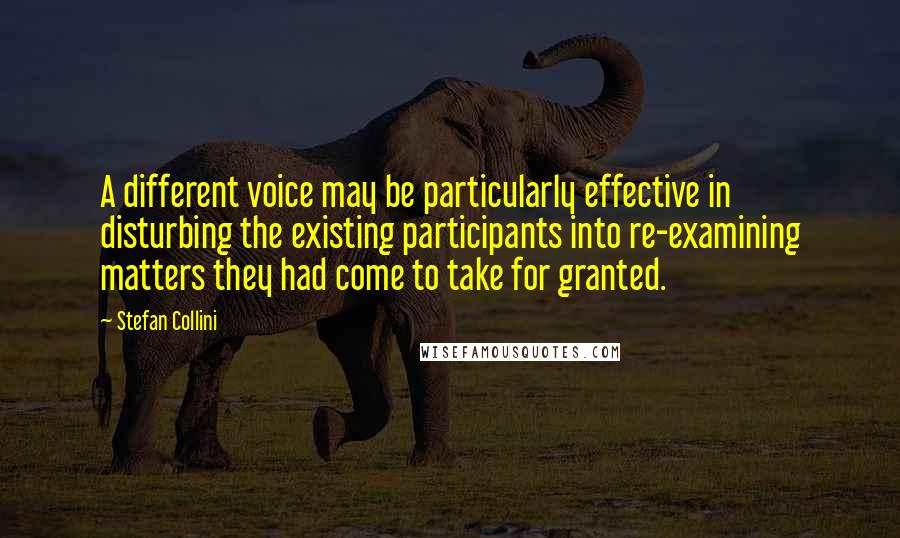 Stefan Collini quotes: A different voice may be particularly effective in disturbing the existing participants into re-examining matters they had come to take for granted.