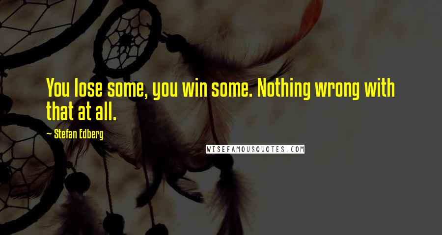 Stefan Edberg quotes: You lose some, you win some. Nothing wrong with that at all.