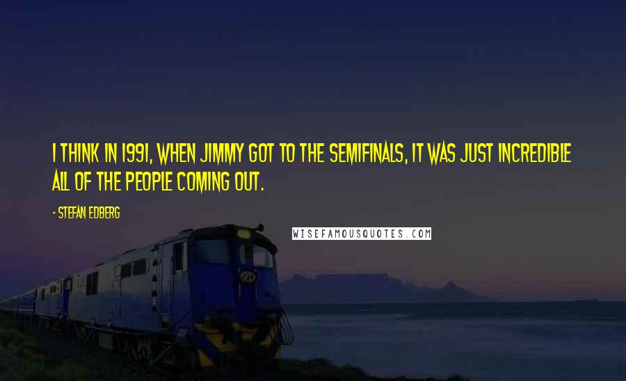 Stefan Edberg quotes: I think in 1991, when Jimmy got to the semifinals, it was just incredible all of the people coming out.