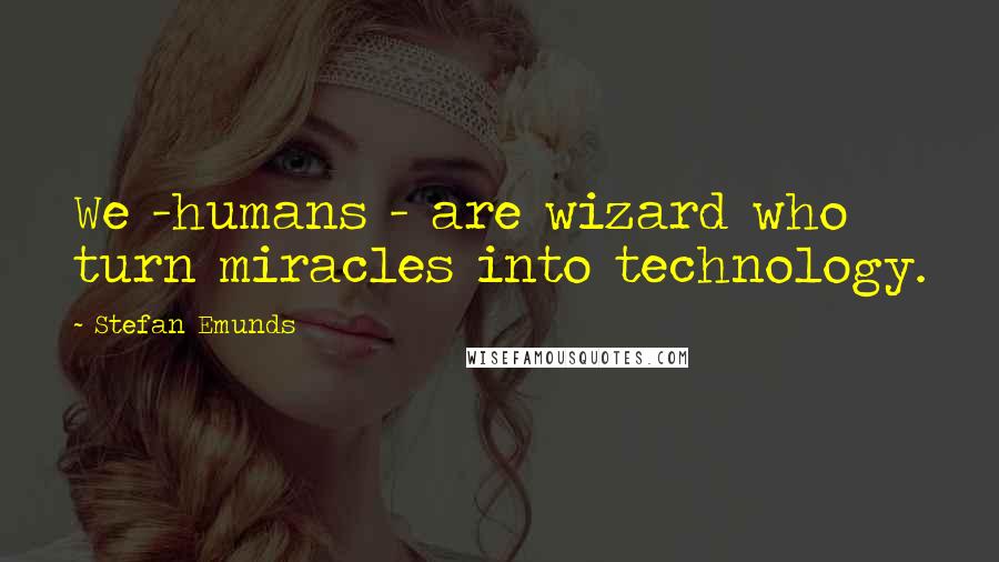 Stefan Emunds quotes: We -humans - are wizard who turn miracles into technology.