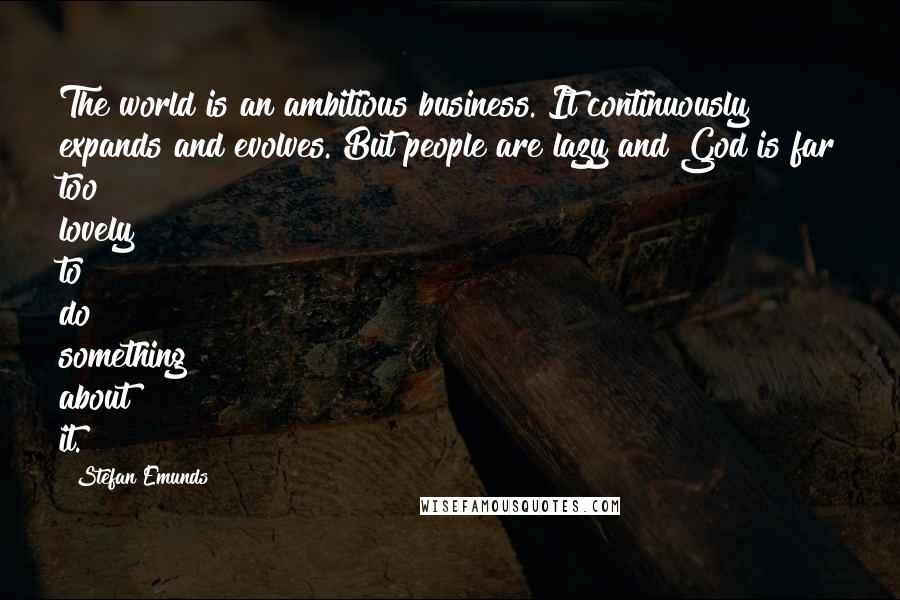 Stefan Emunds quotes: The world is an ambitious business. It continuously expands and evolves. But people are lazy and God is far too lovely to do something about it.