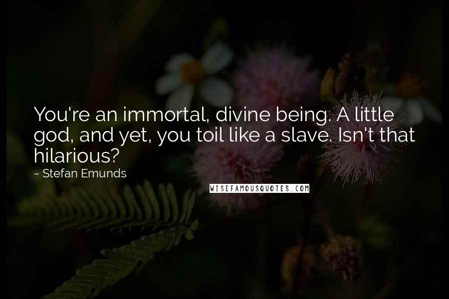 Stefan Emunds quotes: You're an immortal, divine being. A little god, and yet, you toil like a slave. Isn't that hilarious?