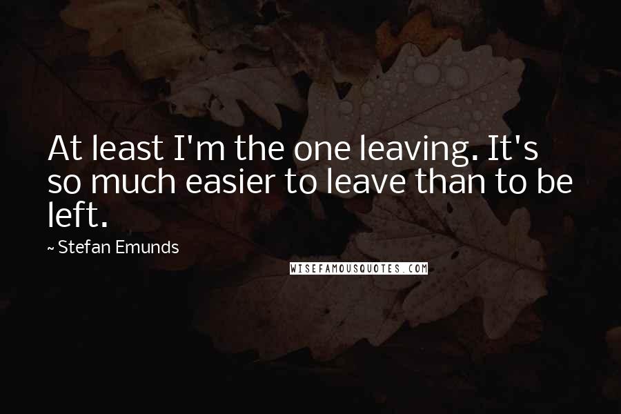 Stefan Emunds quotes: At least I'm the one leaving. It's so much easier to leave than to be left.