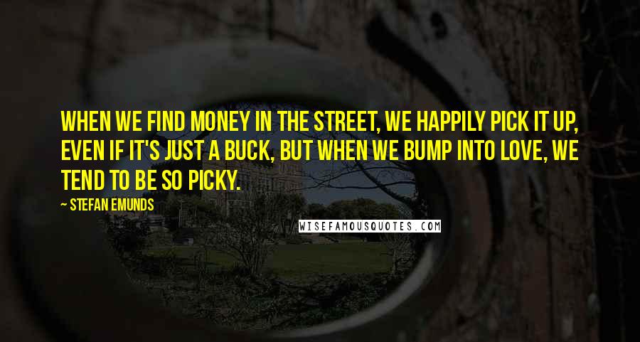 Stefan Emunds quotes: When we find money in the street, we happily pick it up, even if it's just a buck, but when we bump into love, we tend to be so picky.