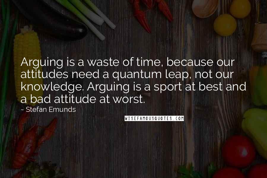 Stefan Emunds quotes: Arguing is a waste of time, because our attitudes need a quantum leap, not our knowledge. Arguing is a sport at best and a bad attitude at worst.