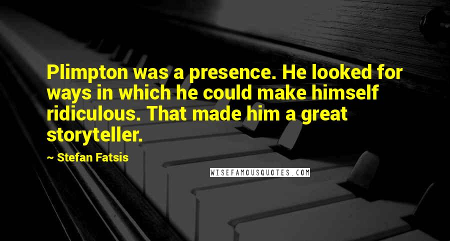 Stefan Fatsis quotes: Plimpton was a presence. He looked for ways in which he could make himself ridiculous. That made him a great storyteller.