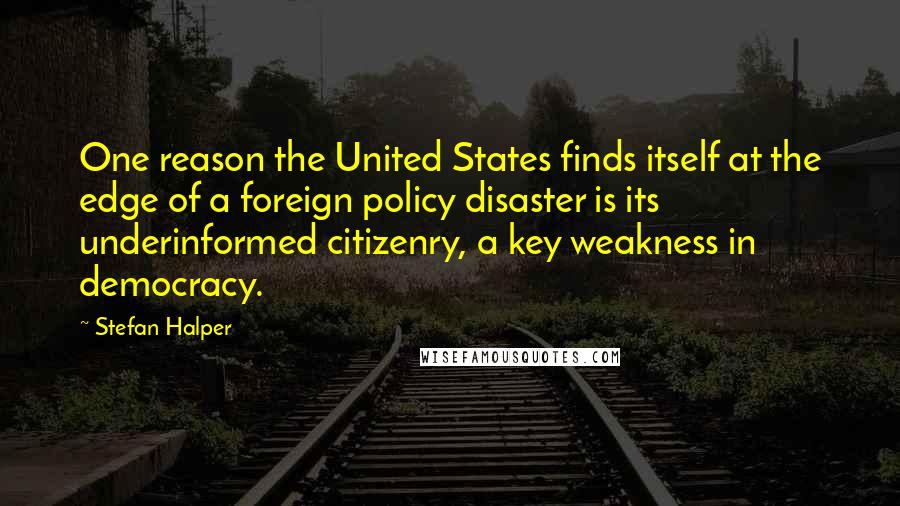 Stefan Halper quotes: One reason the United States finds itself at the edge of a foreign policy disaster is its underinformed citizenry, a key weakness in democracy.