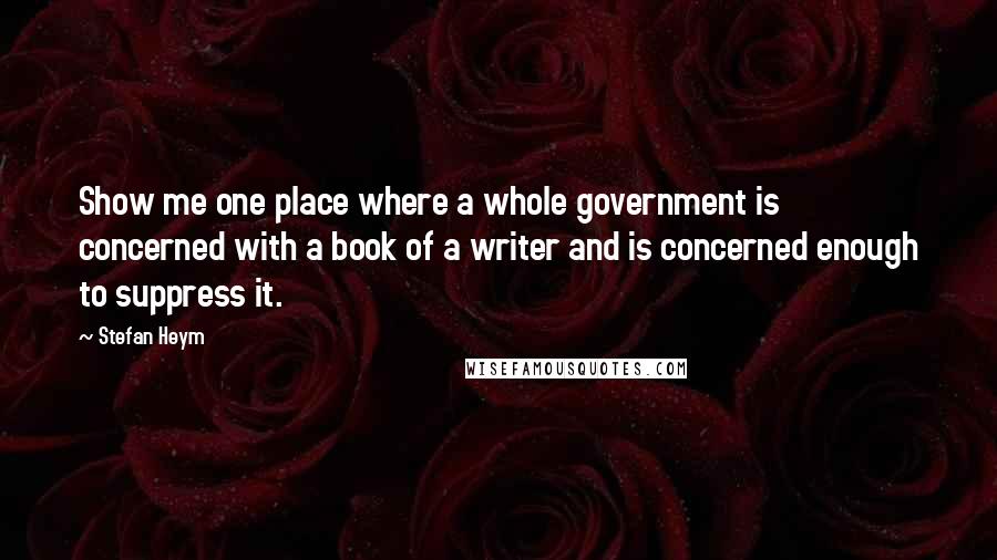 Stefan Heym quotes: Show me one place where a whole government is concerned with a book of a writer and is concerned enough to suppress it.