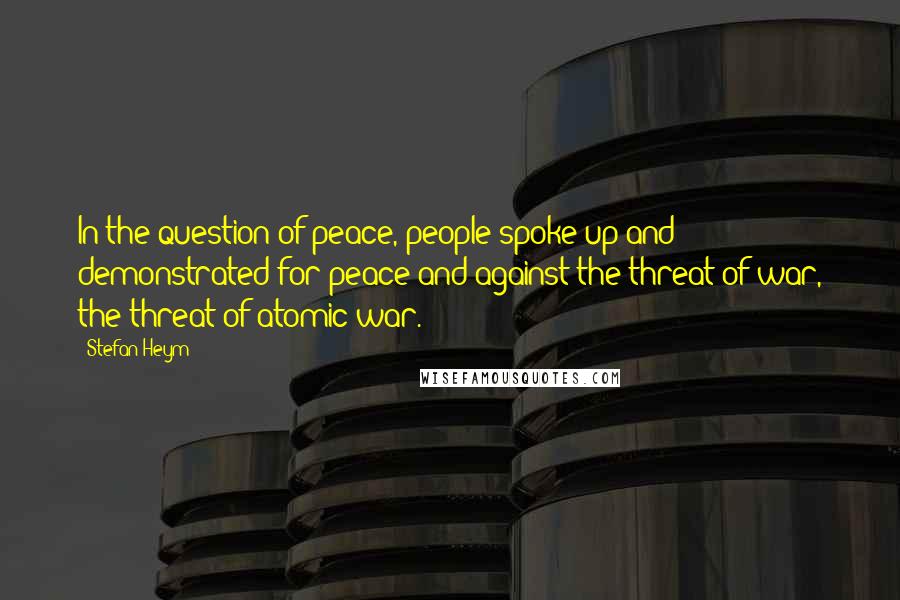 Stefan Heym quotes: In the question of peace, people spoke up and demonstrated for peace and against the threat of war, the threat of atomic war.