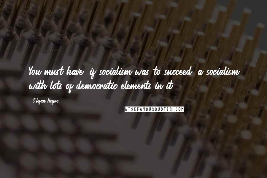 Stefan Heym quotes: You must have, if socialism was to succeed, a socialism with lots of democratic elements in it.