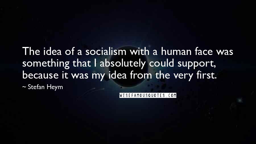 Stefan Heym quotes: The idea of a socialism with a human face was something that I absolutely could support, because it was my idea from the very first.