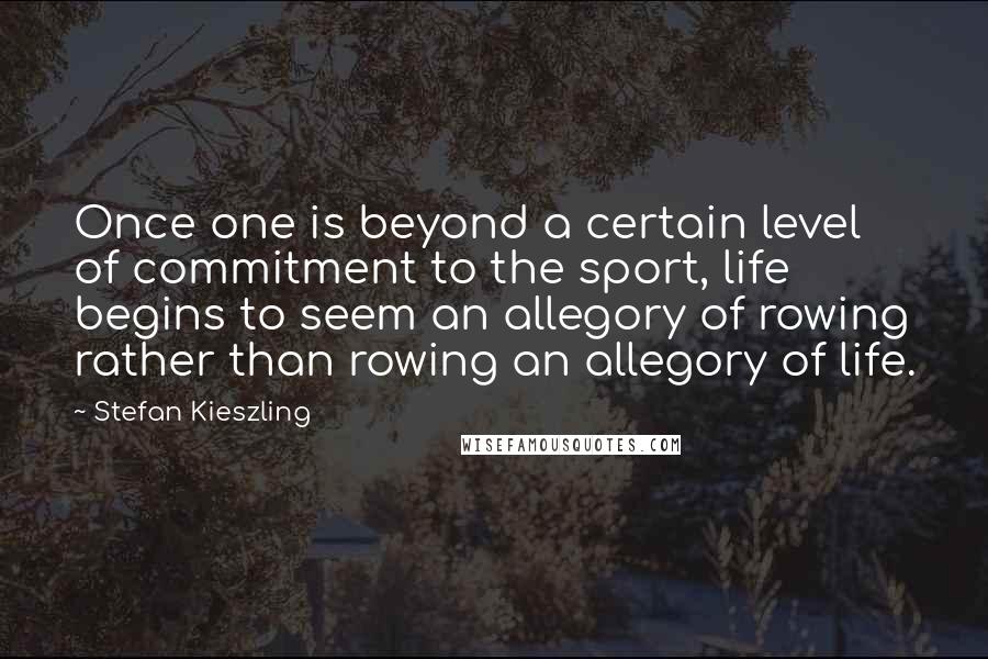 Stefan Kieszling quotes: Once one is beyond a certain level of commitment to the sport, life begins to seem an allegory of rowing rather than rowing an allegory of life.